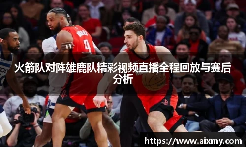 火箭队对阵雄鹿队精彩视频直播全程回放与赛后分析