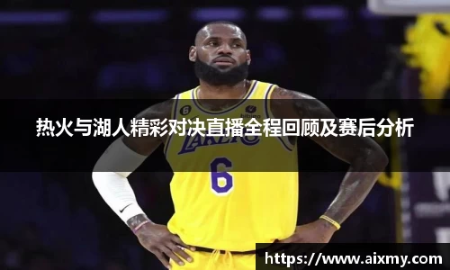 热火与湖人精彩对决直播全程回顾及赛后分析